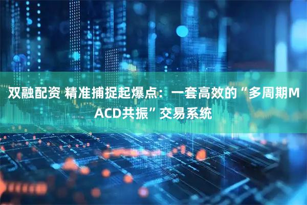 双融配资 精准捕捉起爆点：一套高效的“多周期MACD共振”交易系统
