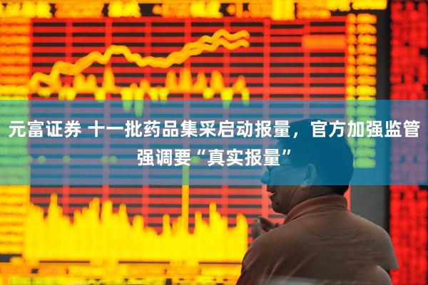 元富证券 十一批药品集采启动报量，官方加强监管强调要“真实报量”