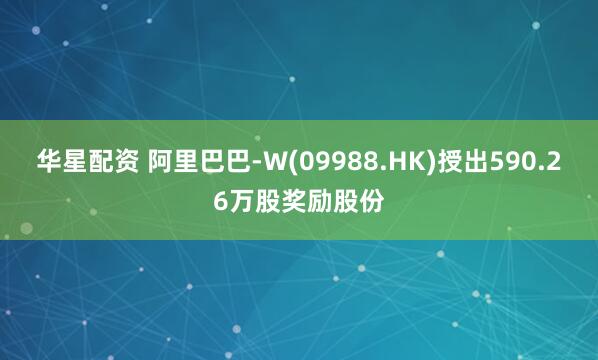 华星配资 阿里巴巴-W(09988.HK)授出590.26万股奖励股份