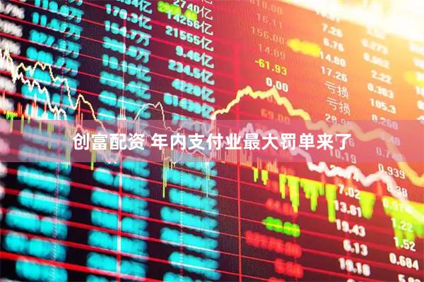 创富配资 年内支付业最大罚单来了