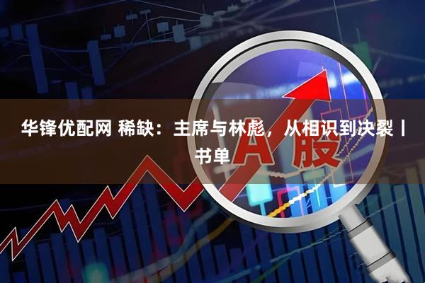 华锋优配网 稀缺：主席与林彪，从相识到决裂丨书单