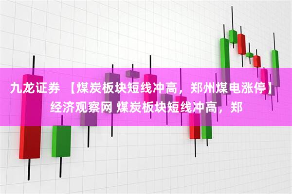 九龙证券 【煤炭板块短线冲高，郑州煤电涨停】 经济观察网 煤炭板块短线冲高，郑