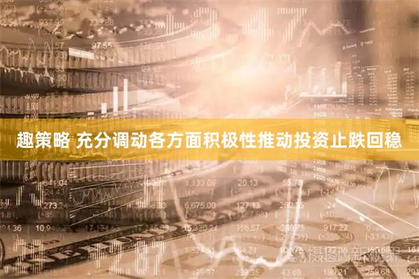 趣策略 充分调动各方面积极性推动投资止跌回稳