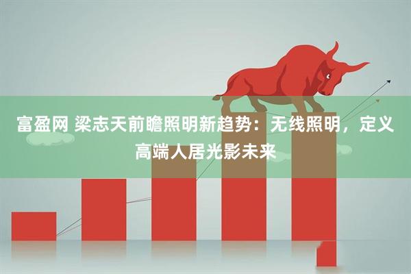 富盈网 梁志天前瞻照明新趋势：无线照明，定义高端人居光影未来